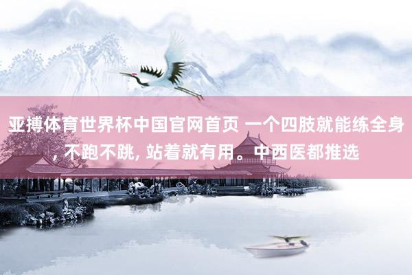 亚搏体育世界杯中国官网首页 一个四肢就能练全身, 不跑不跳, 站着就有用。中西医都推选