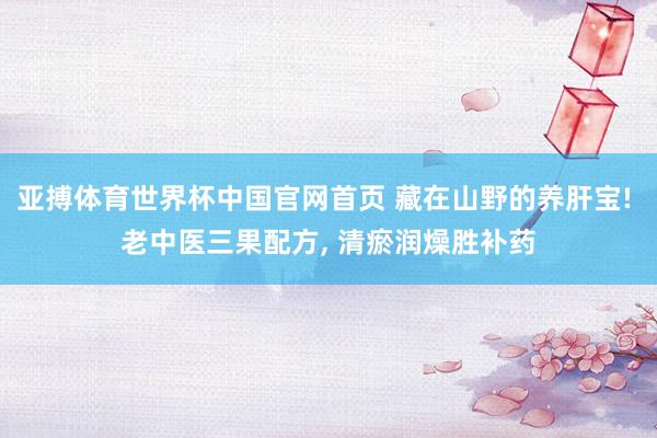 亚搏体育世界杯中国官网首页 藏在山野的养肝宝! 老中医三果配方, 清瘀润燥胜补药
