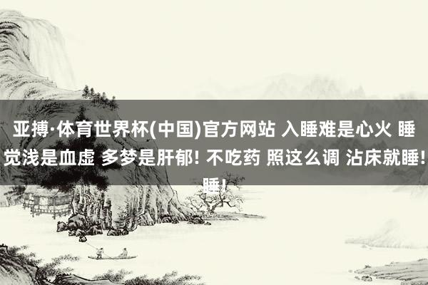 亚搏·体育世界杯(中国)官方网站 入睡难是心火 睡觉浅是血虚 多梦是肝郁! 不吃药 照这么调 沾床就睡!