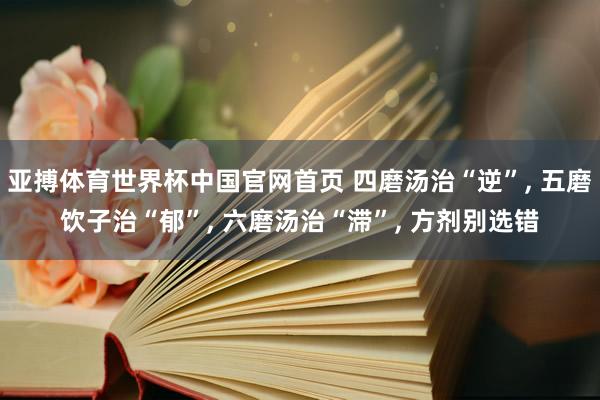亚搏体育世界杯中国官网首页 四磨汤治“逆”, 五磨饮子治“郁”, 六磨汤治“滞”, 方剂别选错