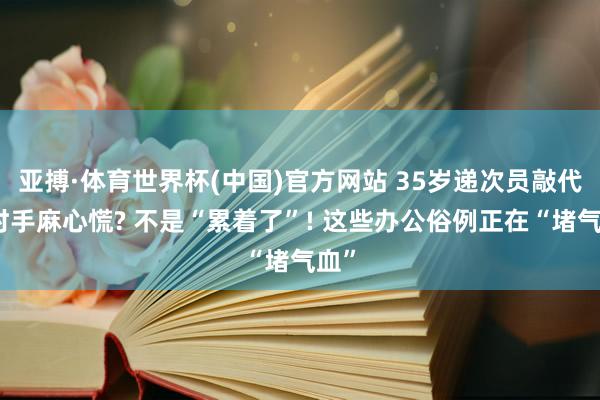 亚搏·体育世界杯(中国)官方网站 35岁递次员敲代码时手麻心慌? 不是“累着了”! 这些办公俗例正在“堵气血”