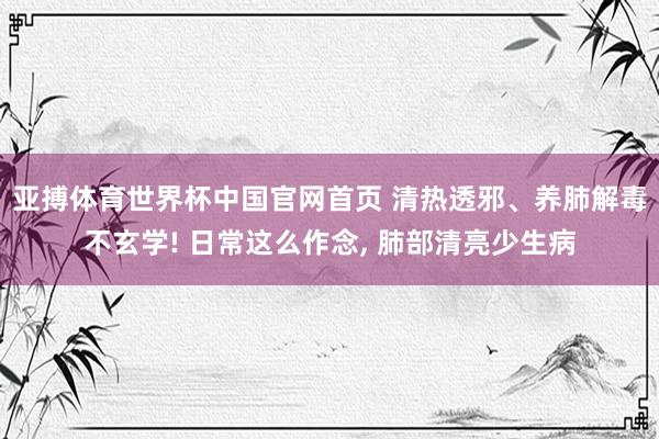 亚搏体育世界杯中国官网首页 清热透邪、养肺解毒不玄学! 日常这么作念, 肺部清亮少生病