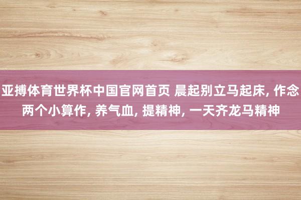 亚搏体育世界杯中国官网首页 晨起别立马起床, 作念两个小算作, 养气血, 提精神, 一天齐龙马精神