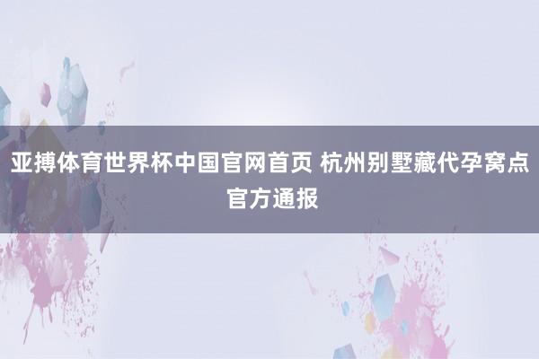 亚搏体育世界杯中国官网首页 杭州别墅藏代孕窝点 官方通报