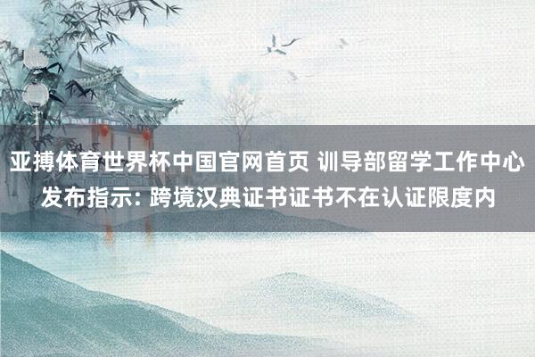 亚搏体育世界杯中国官网首页 训导部留学工作中心发布指示: 跨境汉典证书证书不在认证限度内