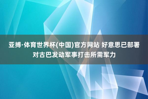 亚搏·体育世界杯(中国)官方网站 好意思已部署对古巴发动军事打击所需军力