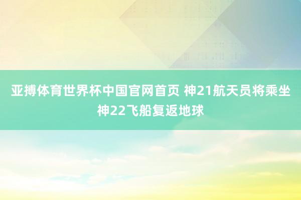 亚搏体育世界杯中国官网首页 神21航天员将乘坐神22飞船复返地球