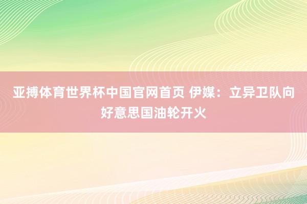亚搏体育世界杯中国官网首页 伊媒：立异卫队向好意思国油轮开火