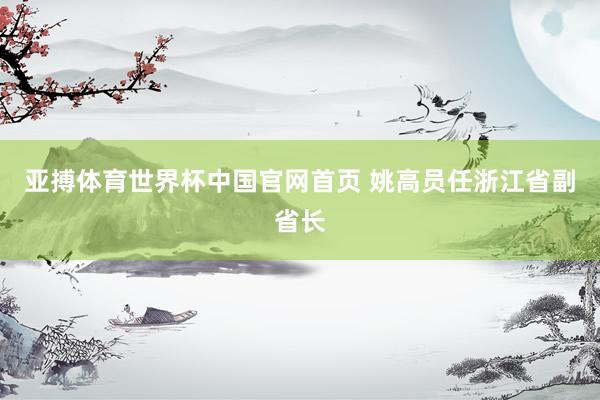 亚搏体育世界杯中国官网首页 姚高员任浙江省副省长