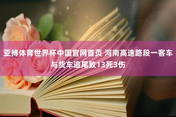 亚搏体育世界杯中国官网首页 河南高速路段一客车与货车追尾致13死3伤