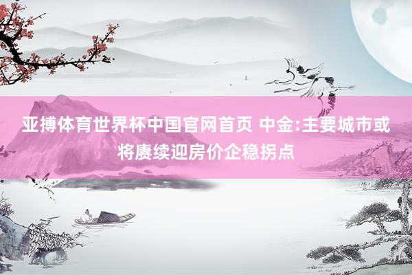 亚搏体育世界杯中国官网首页 中金:主要城市或将赓续迎房价企稳拐点