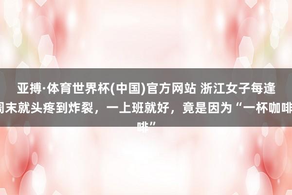 亚搏·体育世界杯(中国)官方网站 浙江女子每逢周末就头疼到炸裂，一上班就好，竟是因为“一杯咖啡”