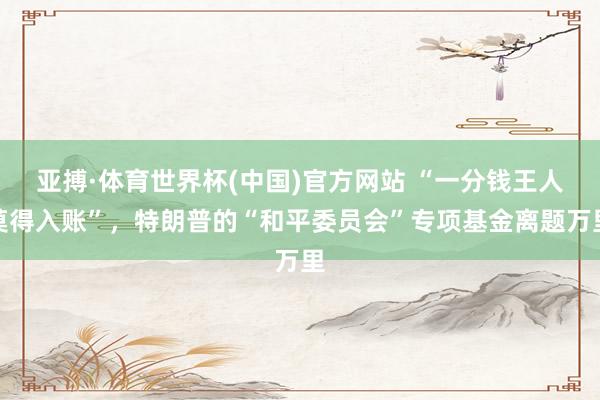 亚搏·体育世界杯(中国)官方网站 “一分钱王人莫得入账”，特朗普的“和平委员会”专项基金离题万里