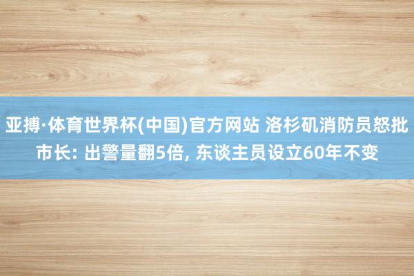 亚搏·体育世界杯(中国)官方网站 洛杉矶消防员怒批市长: 出警量翻5倍, 东谈主员设立60年不变