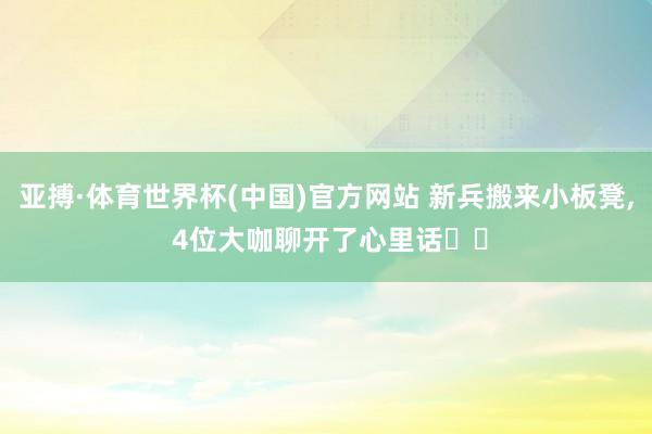亚搏·体育世界杯(中国)官方网站 新兵搬来小板凳, 4位大咖聊开了心里话⋯⋯