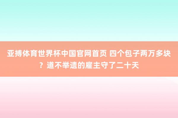 亚搏体育世界杯中国官网首页 四个包子两万多块？道不举遗的雇主守了二十天