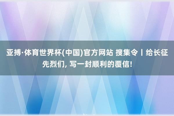 亚搏·体育世界杯(中国)官方网站 搜集令丨给长征先烈们, 写一封顺利的覆信!