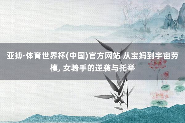 亚搏·体育世界杯(中国)官方网站 从宝妈到宇宙劳模, 女骑手的逆袭与托举