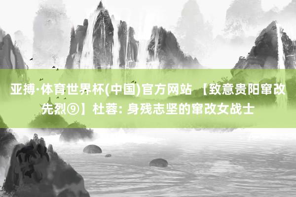 亚搏·体育世界杯(中国)官方网站 【致意贵阳窜改先烈⑨】杜蓉: 身残志坚的窜改女战士