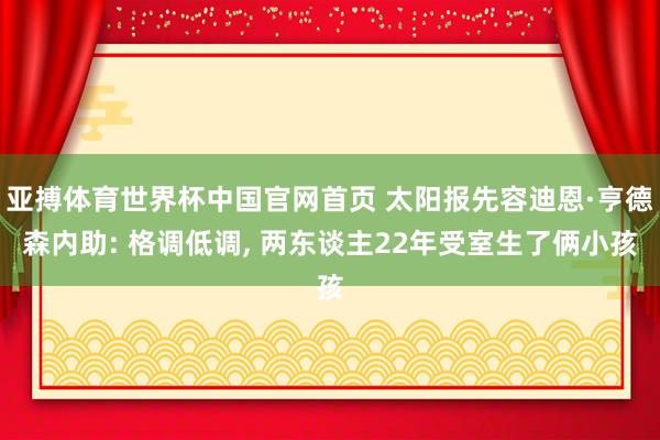 亚搏体育世界杯中国官网首页 太阳报先容迪恩·亨德森内助: 格调低调, 两东谈主22年受室生了俩小孩