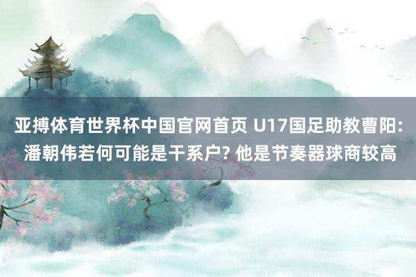 亚搏体育世界杯中国官网首页 U17国足助教曹阳: 潘朝伟若何可能是干系户? 他是节奏器球商较高