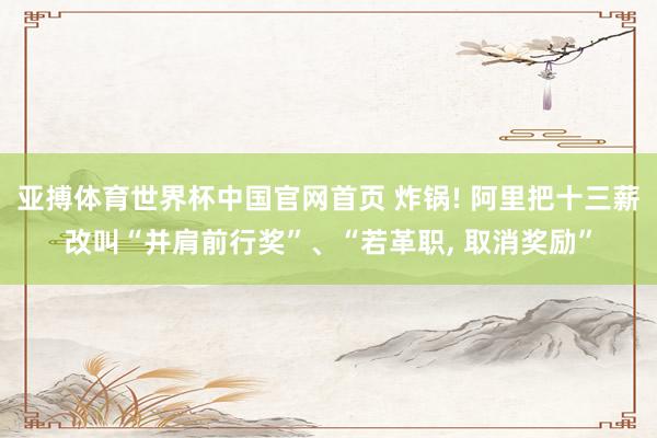 亚搏体育世界杯中国官网首页 炸锅! 阿里把十三薪改叫“并肩前行奖”、“若革职, 取消奖励”