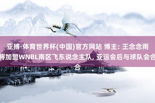 亚搏·体育世界杯(中国)官方网站 博主: 王念念雨将加盟WNBL南区飞东说念主队, 亚运会后与球队会合