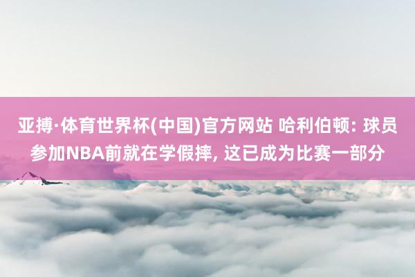 亚搏·体育世界杯(中国)官方网站 哈利伯顿: 球员参加NBA前就在学假摔, 这已成为比赛一部分