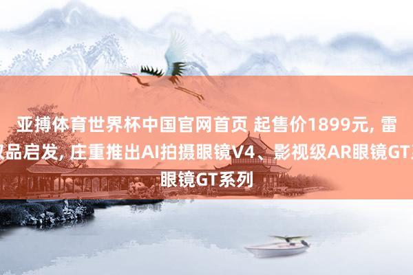亚搏体育世界杯中国官网首页 起售价1899元, 雷鸟双品启发, 庄重推出AI拍摄眼镜V4、影视级AR眼镜GT系列