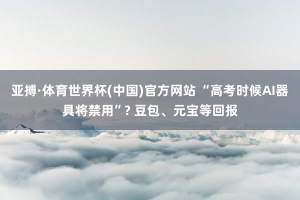 亚搏·体育世界杯(中国)官方网站 “高考时候AI器具将禁用”? 豆包、元宝等回报