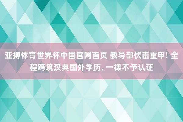 亚搏体育世界杯中国官网首页 教导部伏击重申! 全程跨境汉典国外学历, 一律不予认证