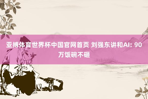 亚搏体育世界杯中国官网首页 刘强东讲和AI: 90万饭碗不砸