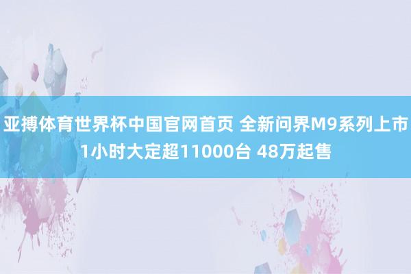 亚搏体育世界杯中国官网首页 全新问界M9系列上市1小时大定超11000台 48万起售