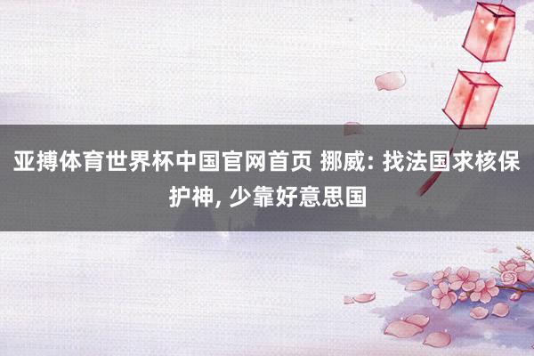 亚搏体育世界杯中国官网首页 挪威: 找法国求核保护神, 少靠好意思国