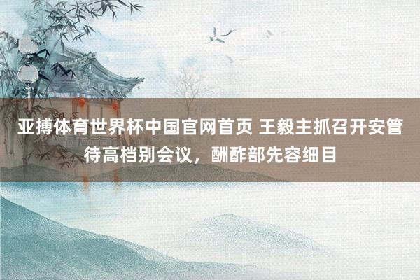 亚搏体育世界杯中国官网首页 王毅主抓召开安管待高档别会议，酬酢部先容细目