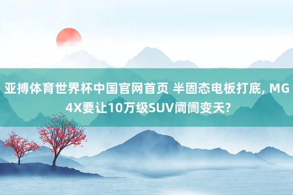 亚搏体育世界杯中国官网首页 半固态电板打底, MG 4X要让10万级SUV阛阓变天?