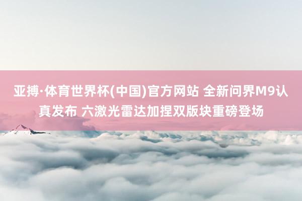 亚搏·体育世界杯(中国)官方网站 全新问界M9认真发布 六激光雷达加捏双版块重磅登场