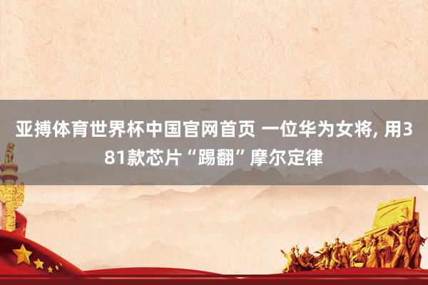 亚搏体育世界杯中国官网首页 一位华为女将, 用381款芯片“踢翻”摩尔定律