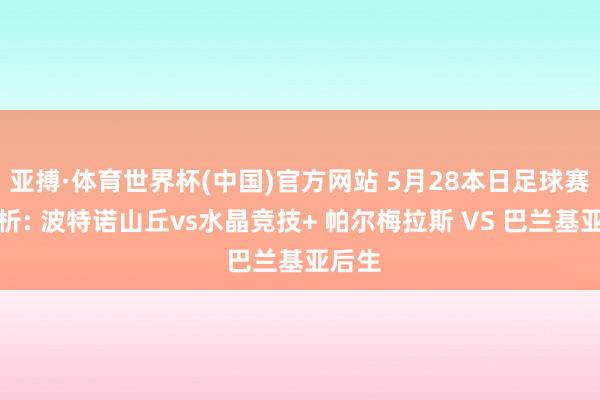亚搏·体育世界杯(中国)官方网站 5月28本日足球赛事剖析: 波特诺山丘vs水晶竞技+ 帕尔梅拉斯 VS 巴兰基亚后生