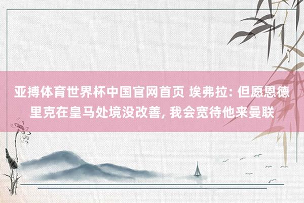 亚搏体育世界杯中国官网首页 埃弗拉: 但愿恩德里克在皇马处境没改善, 我会宽待他来曼联