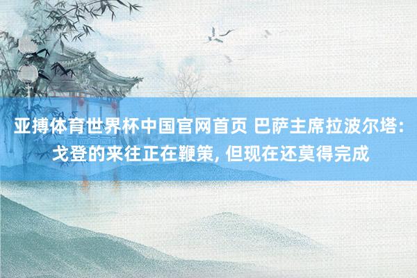 亚搏体育世界杯中国官网首页 巴萨主席拉波尔塔: 戈登的来往正在鞭策, 但现在还莫得完成