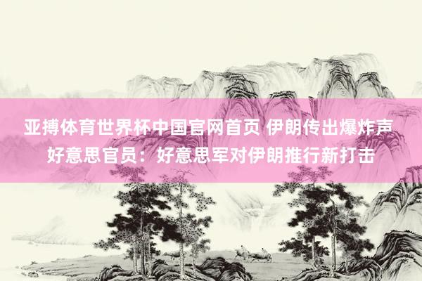 亚搏体育世界杯中国官网首页 伊朗传出爆炸声 好意思官员：好意思军对伊朗推行新打击