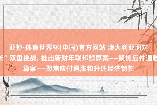亚搏·体育世界杯(中国)官方网站 澳大利亚面对“高通胀、低增长”双重挑战, 推出新财年联邦预算案——聚焦应付通胀和升迁经济韧性