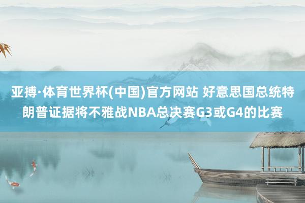 亚搏·体育世界杯(中国)官方网站 好意思国总统特朗普证据将不雅战NBA总决赛G3或G4的比赛