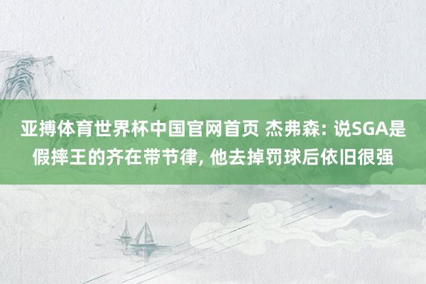 亚搏体育世界杯中国官网首页 杰弗森: 说SGA是假摔王的齐在带节律, 他去掉罚球后依旧很强