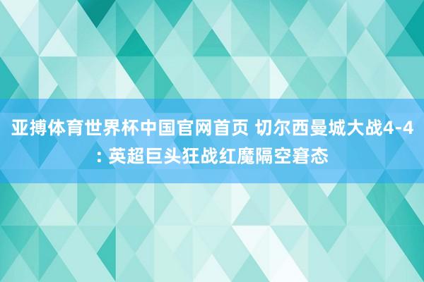 亚搏体育世界杯中国官网首页 切尔西曼城大战4-4: 英超巨头狂战红魔隔空窘态