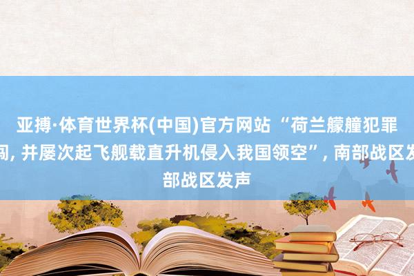亚搏·体育世界杯(中国)官方网站 “荷兰艨艟犯罪侵闯, 并屡次起飞舰载直升机侵入我国领空”, 南部战区发声