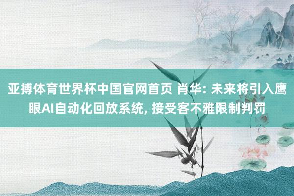 亚搏体育世界杯中国官网首页 肖华: 未来将引入鹰眼AI自动化回放系统, 接受客不雅限制判罚