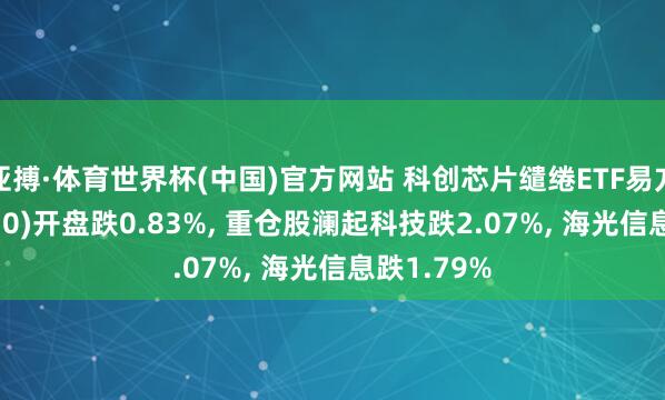 亚搏·体育世界杯(中国)官方网站 科创芯片缱绻ETF易方达(589030)开盘跌0.83%, 重仓股澜起科技跌2.07%, 海光信息跌1.79%