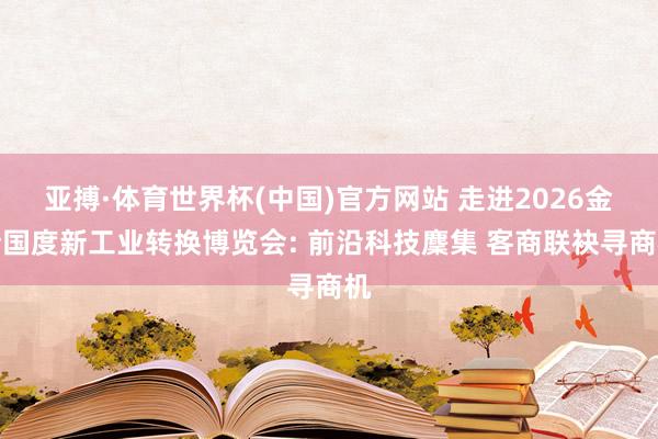 亚搏·体育世界杯(中国)官方网站 走进2026金砖国度新工业转换博览会: 前沿科技麇集 客商联袂寻商机